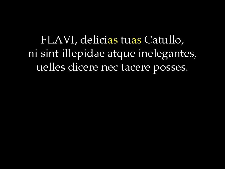 FLAVI, delicias tuas Catullo, ni sint illepidae atque inelegantes, uelles dicere nec tacere posses.