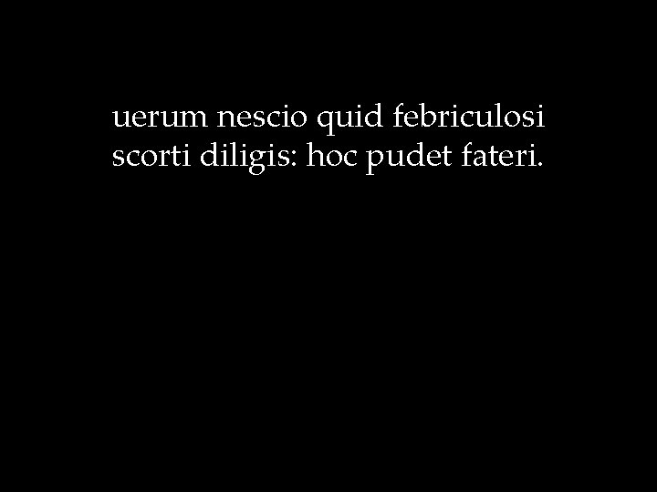 uerum nescio quid febriculosi scorti diligis: hoc pudet fateri. 