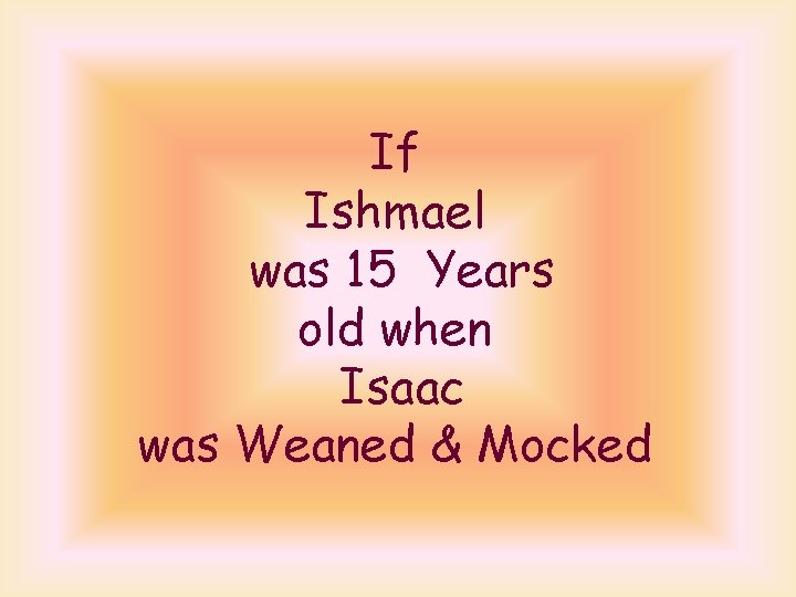 If Ishmael was 15 Years old when Isaac was Weaned & Mocked 