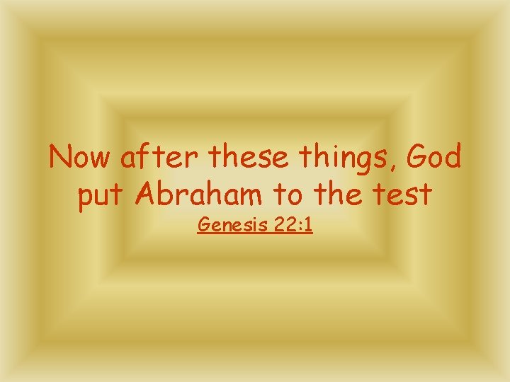 Now after these things, God put Abraham to the test Genesis 22: 1 