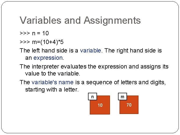 Variables and Assignments >>> n = 10 >>> m=(10+4)*5 The left hand side is