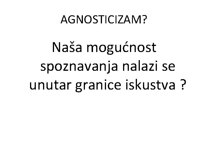 AGNOSTICIZAM? Naša mogućnost spoznavanja nalazi se unutar granice iskustva ? 