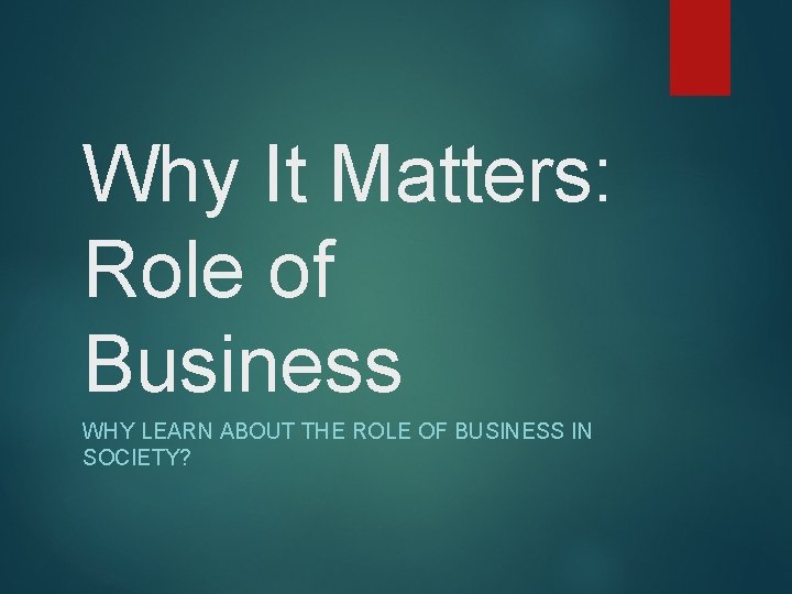 Why It Matters: Role of Business WHY LEARN ABOUT THE ROLE OF BUSINESS IN