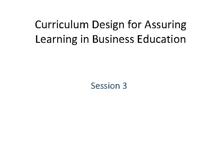 Curriculum Design for Assuring Learning in Business Education Session 3 