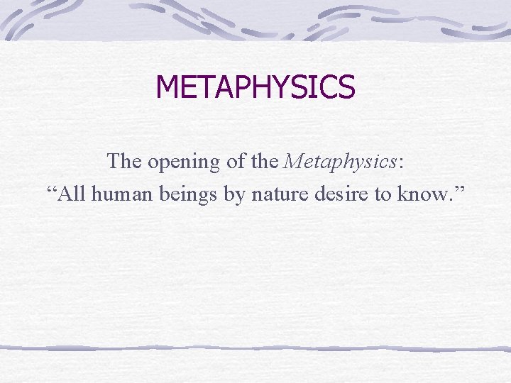 METAPHYSICS The opening of the Metaphysics: “All human beings by nature desire to know.