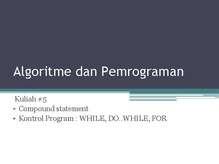 Algoritme dan Pemrograman Kuliah #5 • Compound statement • Kontrol Program : WHILE, DO.