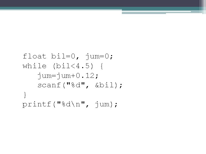 float bil=0, jum=0; while (bil<4. 5) { jum=jum+0. 12; scanf("%d", &bil); } printf("%dn", jum);