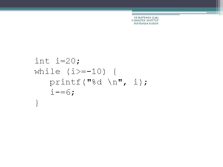 DEPARTEMEN ILMU KOMPUTER INSTITUT PERTANIAN BOGOR int i=20; while (i>=-10) { printf("%d n", i);