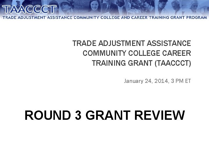 TRADE ADJUSTMENT ASSISTANCE COMMUNITY COLLEGE CAREER TRAINING GRANT (TAACCCT) January 24, 2014, 3 PM