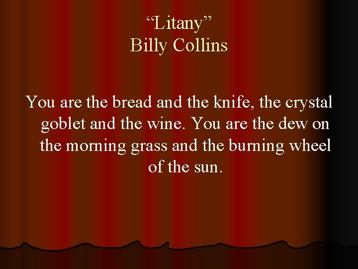 “Litany” Billy Collins You are the bread and the knife, the crystal goblet and