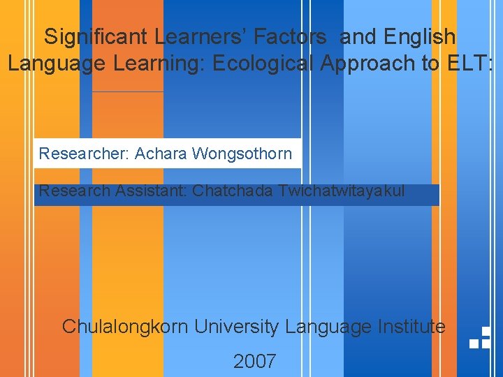 Significant Learners’ Factors and English Language Learning: Ecological Approach to ELT: Researcher: Achara Wongsothorn