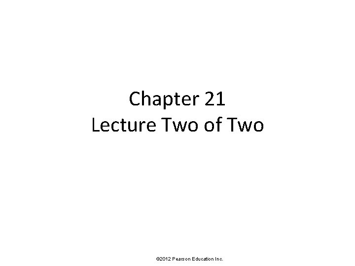 Chapter 21 Lecture Two of Two © 2012 Pearson Education Inc. 