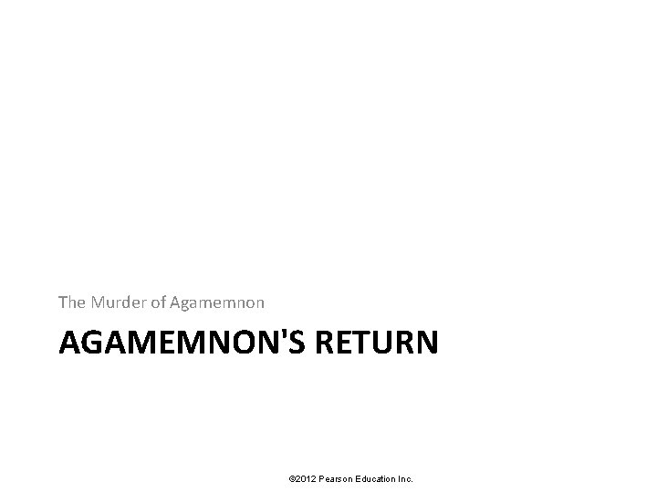 The Murder of Agamemnon AGAMEMNON'S RETURN © 2012 Pearson Education Inc. 