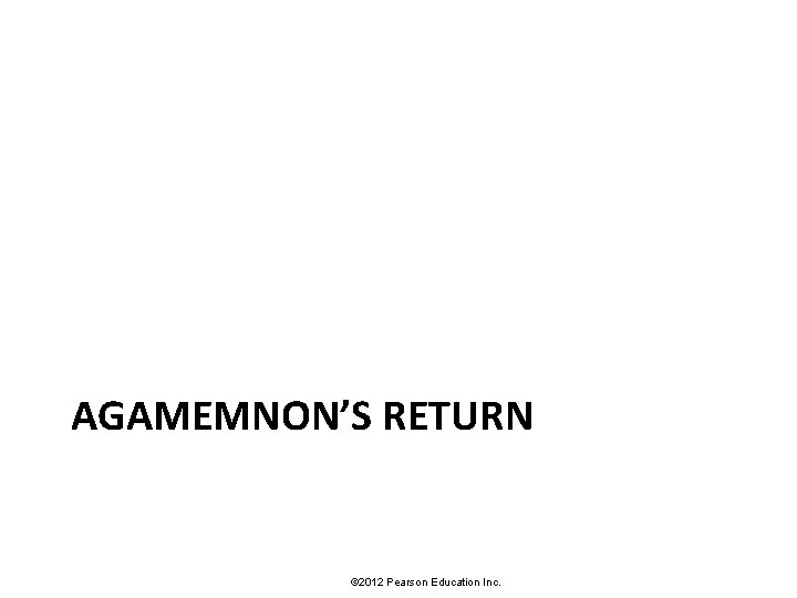 AGAMEMNON’S RETURN © 2012 Pearson Education Inc. 