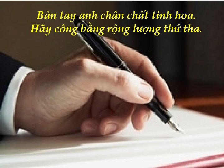 Bàn tay anh chân chất tinh hoa. Hãy công bằng rộng lượng thứ tha.