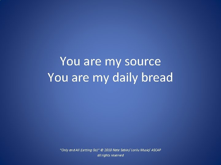 You are my source You are my daily bread “Only and All (Letting Go)”