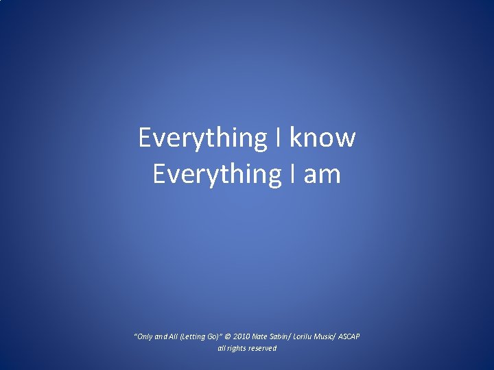 Everything I know Everything I am “Only and All (Letting Go)” © 2010 Nate