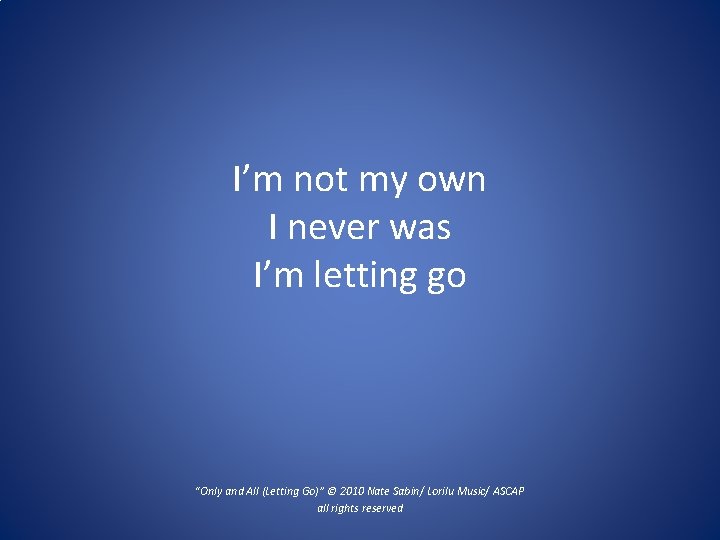 I’m not my own I never was I’m letting go “Only and All (Letting