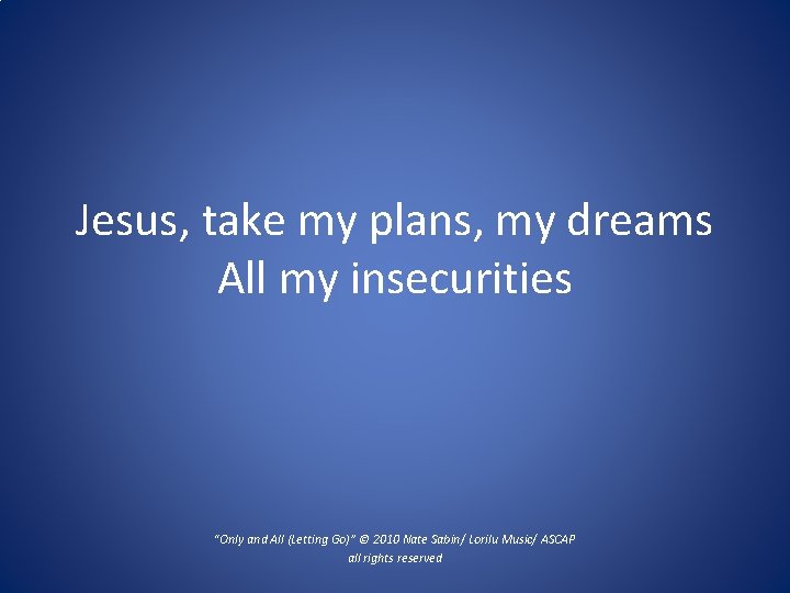 Jesus, take my plans, my dreams All my insecurities “Only and All (Letting Go)”