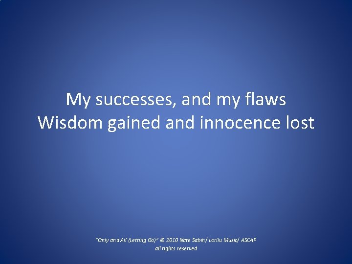 My successes, and my flaws Wisdom gained and innocence lost “Only and All (Letting