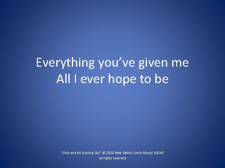 Everything you’ve given me All I ever hope to be “Only and All (Letting