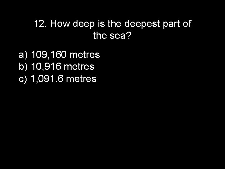 12. How deep is the deepest part of the sea? a) 109, 160 metres