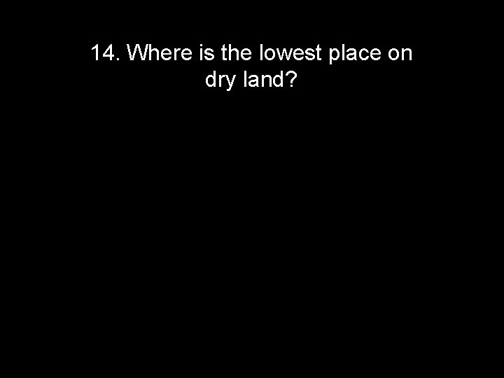 14. Where is the lowest place on dry land? 