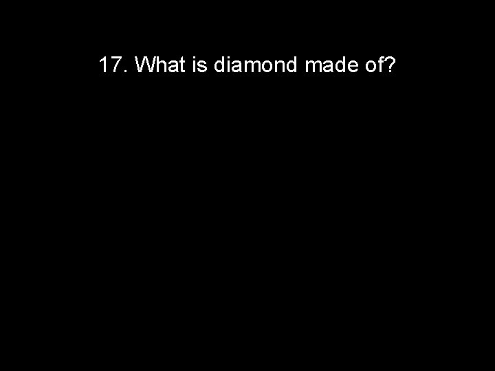 17. What is diamond made of? 