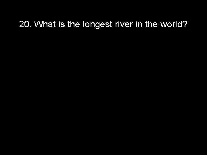 20. What is the longest river in the world? 