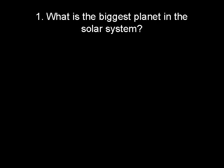 1. What is the biggest planet in the solar system? 