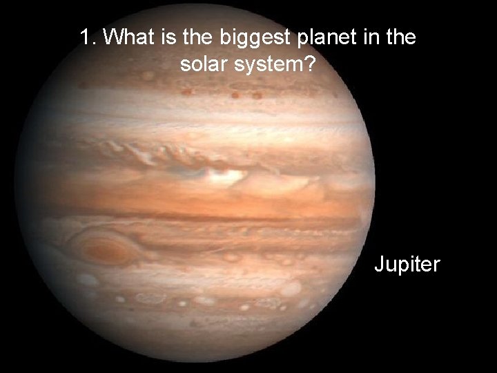 1. What is the biggest planet in the solar system? Jupiter 