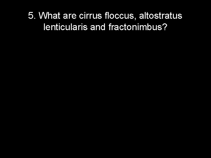 5. What are cirrus floccus, altostratus lenticularis and fractonimbus? 