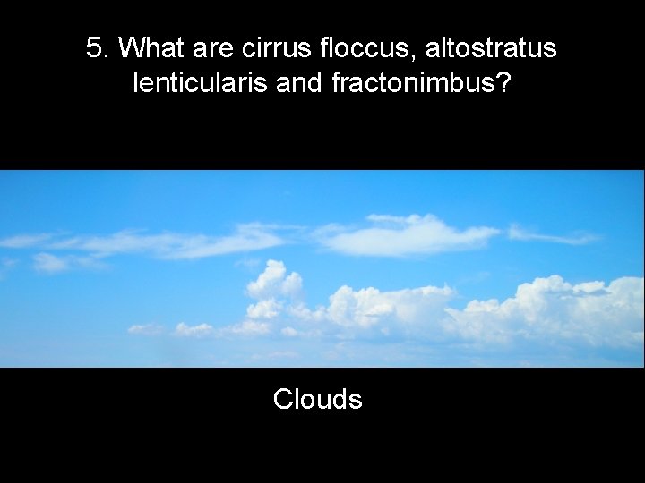 5. What are cirrus floccus, altostratus lenticularis and fractonimbus? Clouds 