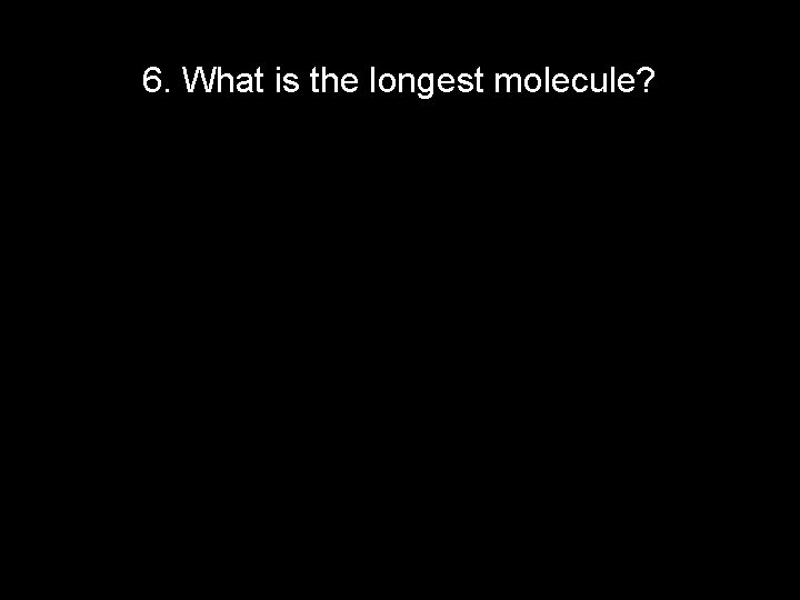 6. What is the longest molecule? 