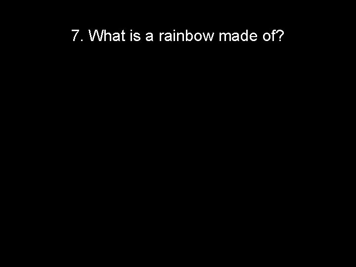7. What is a rainbow made of? 