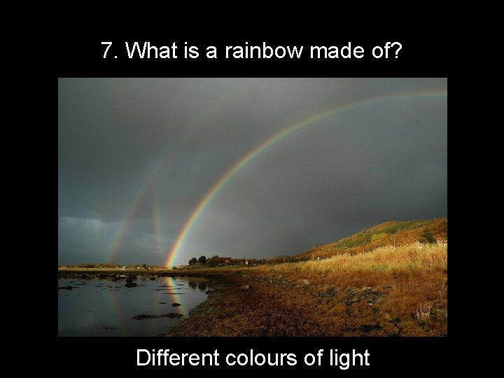 7. What is a rainbow made of? Different colours of light 