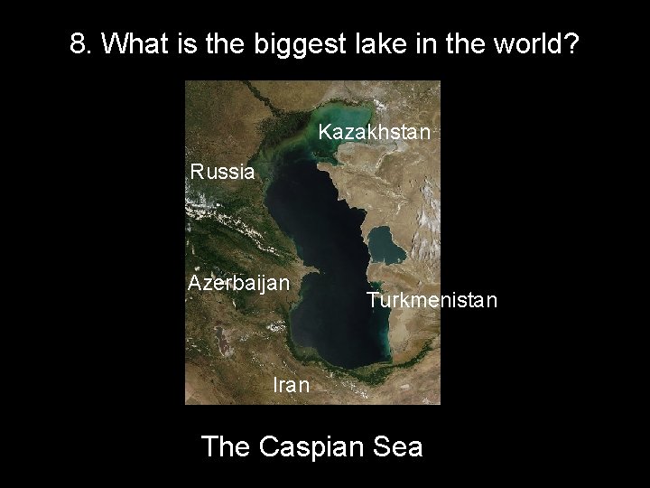 8. What is the biggest lake in the world? Kazakhstan Russia Azerbaijan Turkmenistan Iran
