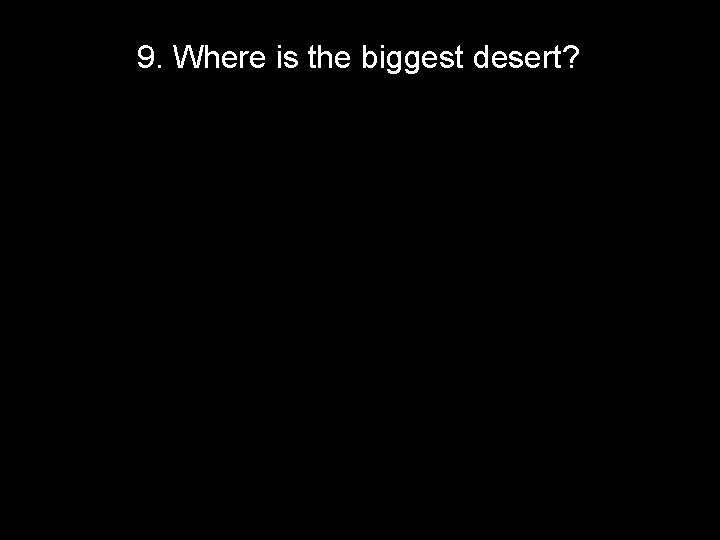 9. Where is the biggest desert? 