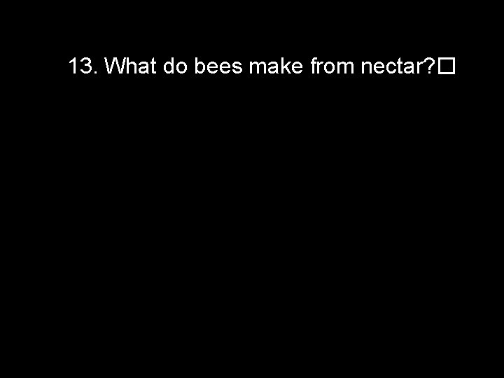 13. What do bees make from nectar? � 