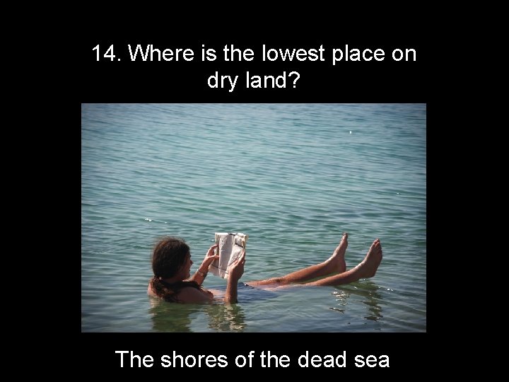 14. Where is the lowest place on dry land? The shores of the dead