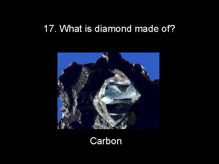 17. What is diamond made of? Carbon 