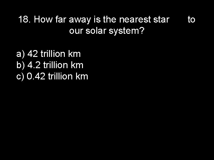 18. How far away is the nearest star our solar system? a) 42 trillion