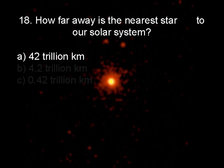 18. How far away is the nearest star our solar system? a) 42 trillion