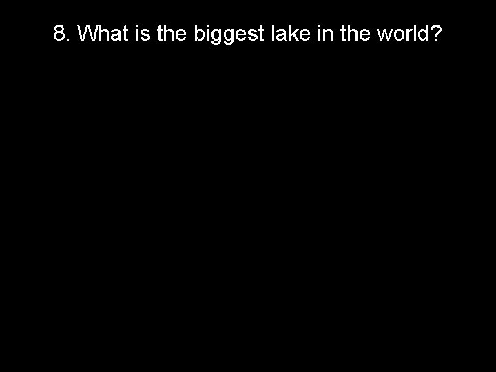 8. What is the biggest lake in the world? 