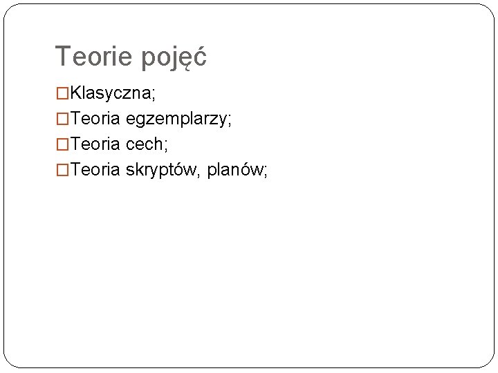 Teorie pojęć �Klasyczna; �Teoria egzemplarzy; �Teoria cech; �Teoria skryptów, planów; 