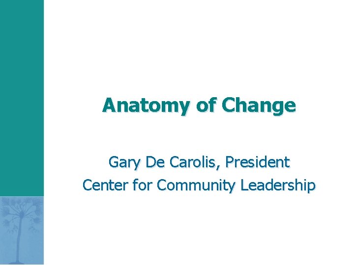 Anatomy of Change Gary De Carolis, President Center for Community Leadership 