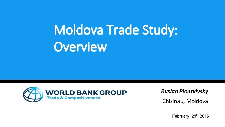 Moldova Trade Study: Overview Ruslan Piontkivsky Chisinau, Moldova February, 29 th 2016 