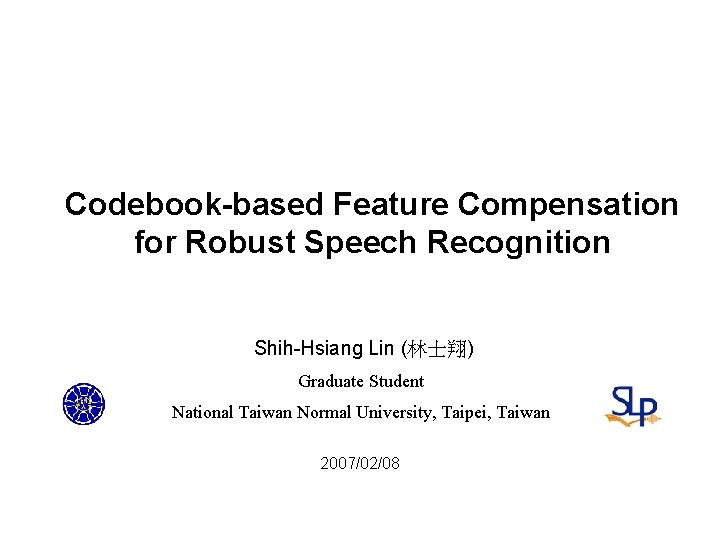 Codebook-based Feature Compensation for Robust Speech Recognition Shih-Hsiang Lin (林士翔) Graduate Student National Taiwan