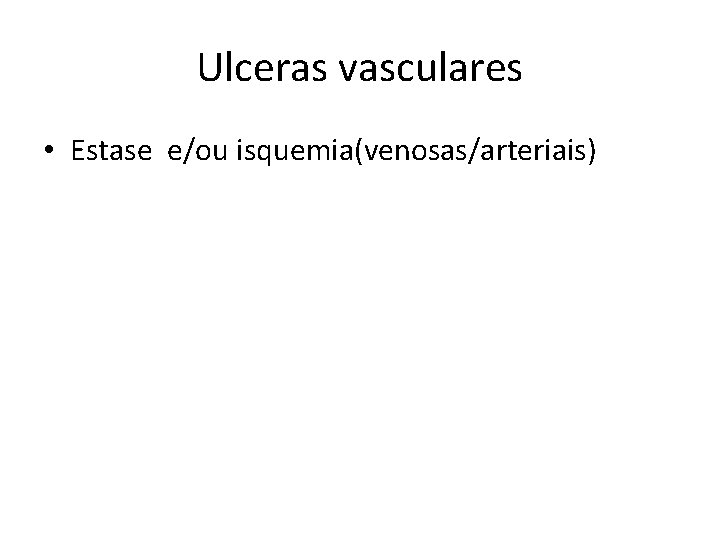 Ulceras vasculares • Estase e/ou isquemia(venosas/arteriais) 