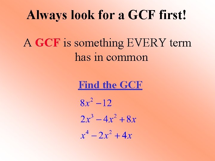 Always look for a GCF first! A GCF is something EVERY term has in